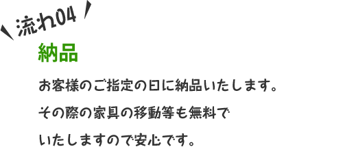 お見積り お客様のご指定の日に納品いたします。その際の家具の移動等も無料でいたしますので安心です。